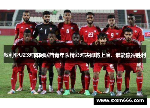 叙利亚U23对阵阿联酋青年队精彩对决即将上演，谁能赢得胜利