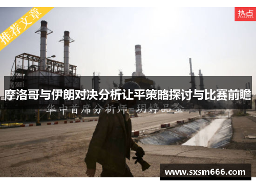 摩洛哥与伊朗对决分析让平策略探讨与比赛前瞻