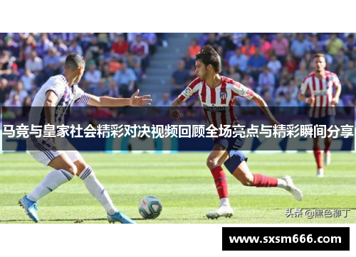 马竞与皇家社会精彩对决视频回顾全场亮点与精彩瞬间分享