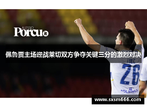 佩鲁贾主场迎战莱切双方争夺关键三分的激烈对决