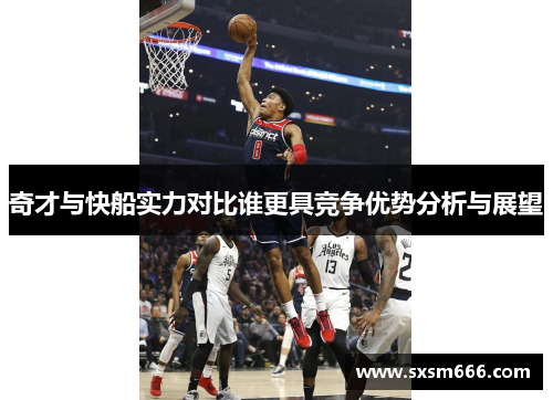 奇才与快船实力对比谁更具竞争优势分析与展望