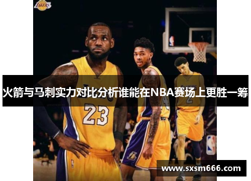 火箭与马刺实力对比分析谁能在NBA赛场上更胜一筹