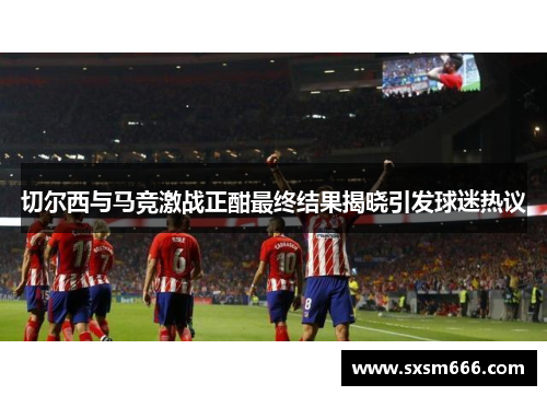 切尔西与马竞激战正酣最终结果揭晓引发球迷热议